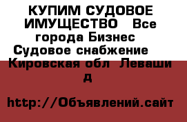 КУПИМ СУДОВОЕ ИМУЩЕСТВО - Все города Бизнес » Судовое снабжение   . Кировская обл.,Леваши д.